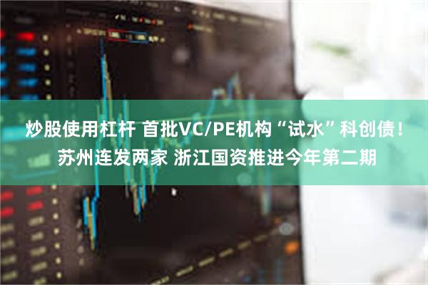 炒股使用杠杆 首批VC/PE机构“试水”科创债！ 苏州连发两家 浙江国资推进今年第二期