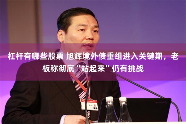 杠杆有哪些股票 旭辉境外债重组进入关键期，老板称彻底“站起来”仍有挑战