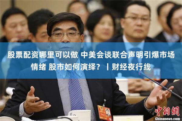 股票配资哪里可以做 中美会谈联合声明引爆市场情绪 股市如何演绎？丨财经夜行线