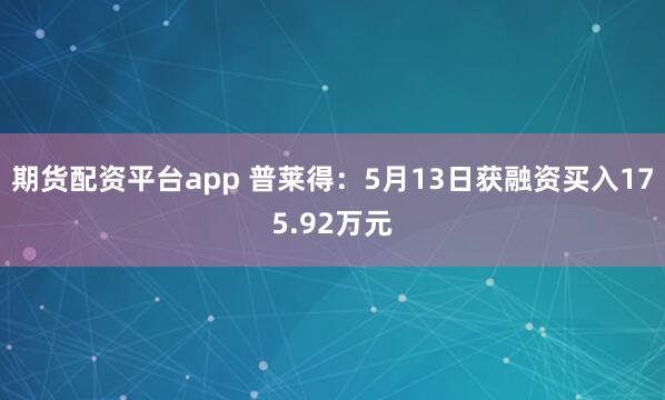 期货配资平台app 普莱得：5月13日获融资买入175.92万元