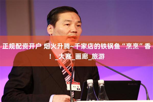正规配资开户 烟火升腾~千家店的铁锅鱼“烹烹”香！_大赛_画廊_旅游