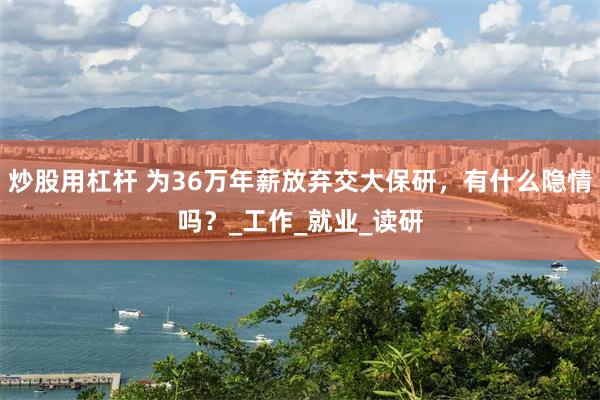 炒股用杠杆 为36万年薪放弃交大保研，有什么隐情吗？_工作_就业_读研