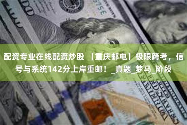 配资专业在线配资炒股 【重庆邮电】极限跨考，信号与系统142分上岸重邮！_真题_梦马_阶段