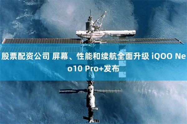 股票配资公司 屏幕、性能和续航全面升级 iQOO Neo10 Pro+发布