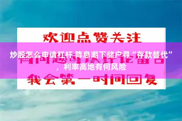 炒股怎么申请杠杆 降息潮下储户寻“存款替代”，利率高地有何风险