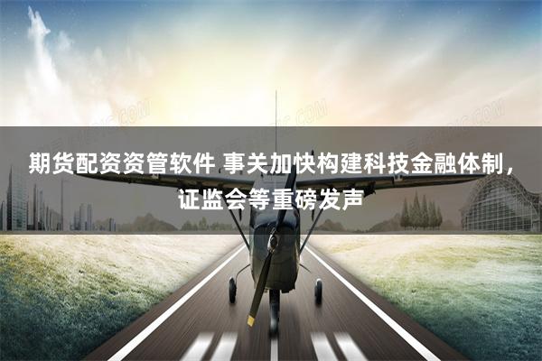 期货配资资管软件 事关加快构建科技金融体制，证监会等重磅发声