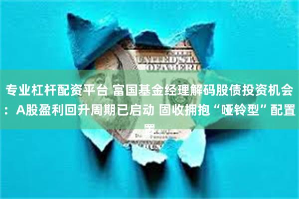 专业杠杆配资平台 富国基金经理解码股债投资机会：A股盈利回升周期已启动 固收拥抱“哑铃型”配置