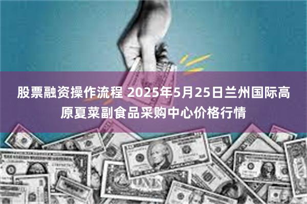 股票融资操作流程 2025年5月25日兰州国际高原夏菜副食品采购中心价格行情