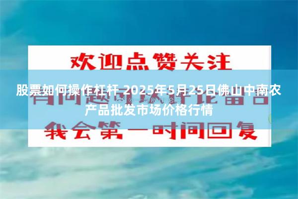 股票如何操作杠杆 2025年5月25日佛山中南农产品批发市场价格行情