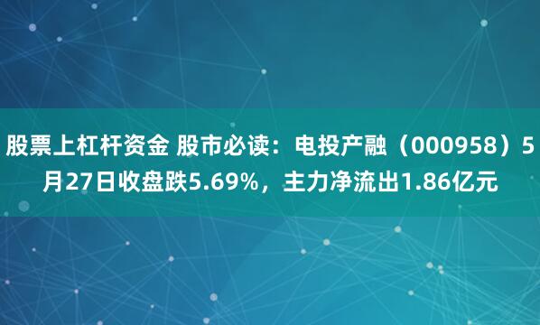 股票上杠杆资金 股市必读：电投产融（000958）5月27日收盘跌5.69%，主力净流出1.86亿元