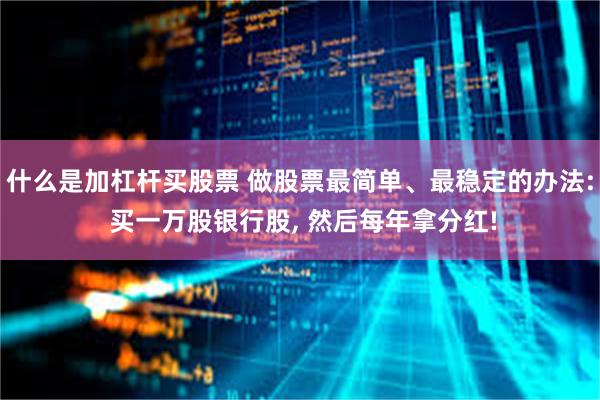什么是加杠杆买股票 做股票最简单、最稳定的办法: 买一万股银行股, 然后每年拿分红!