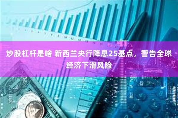 炒股杠杆是啥 新西兰央行降息25基点，警告全球经济下滑风险