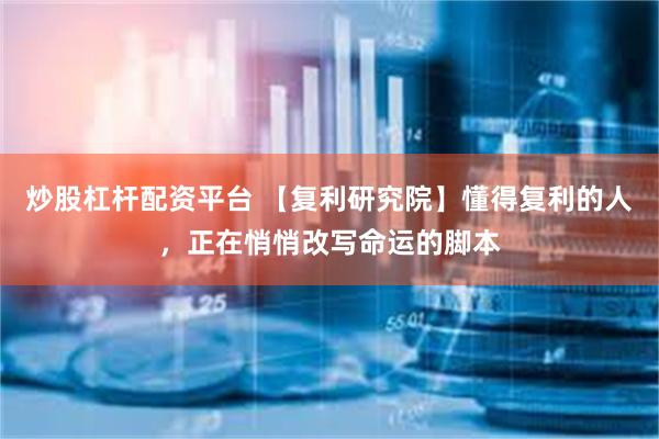 炒股杠杆配资平台 【复利研究院】懂得复利的人，正在悄悄改写命运的脚本