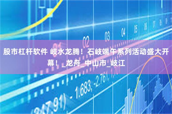 股市杠杆软件 岐水龙腾！石岐端午系列活动盛大开幕！_龙舟_中山市_岐江