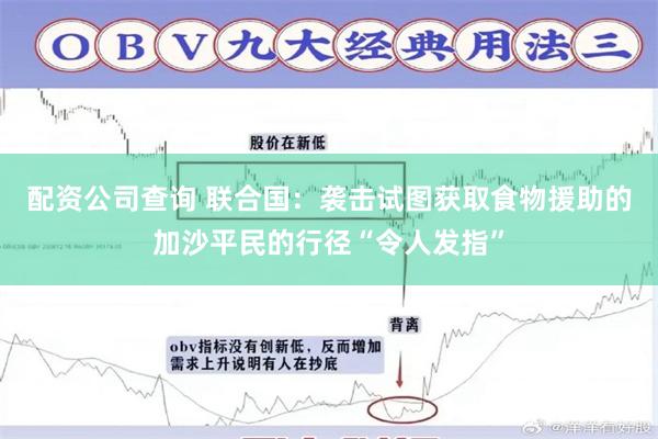 配资公司查询 联合国：袭击试图获取食物援助的加沙平民的行径“令人发指”
