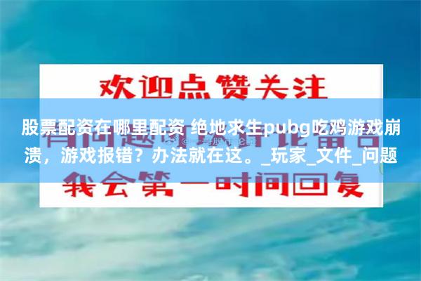 股票配资在哪里配资 绝地求生pubg吃鸡游戏崩溃，游戏报错？办法就在这。_玩家_文件_问题