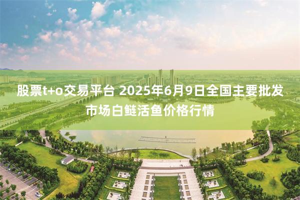 股票t+o交易平台 2025年6月9日全国主要批发市场白鲢活鱼价格行情