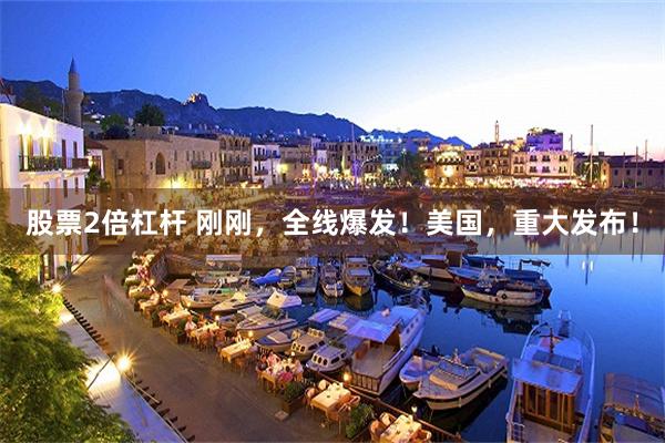 股票2倍杠杆 刚刚，全线爆发！美国，重大发布！
