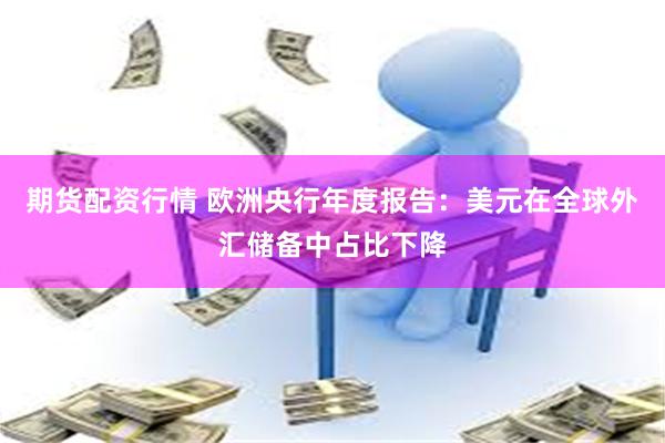 期货配资行情 欧洲央行年度报告：美元在全球外汇储备中占比下降