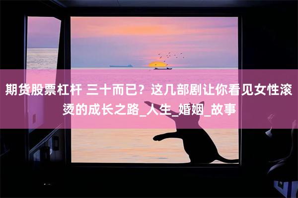 期货股票杠杆 三十而已？这几部剧让你看见女性滚烫的成长之路_人生_婚姻_故事