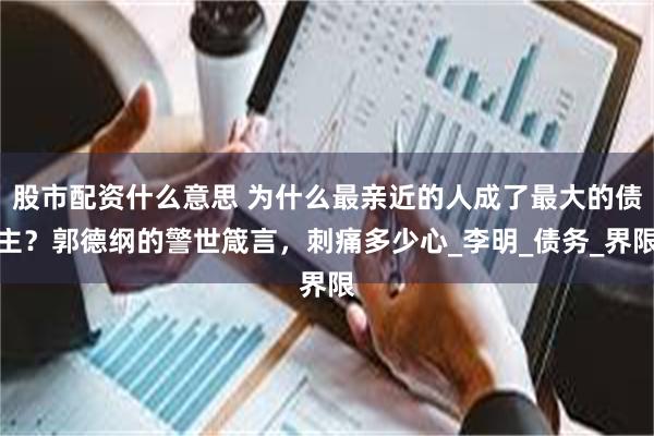 股市配资什么意思 为什么最亲近的人成了最大的债主？郭德纲的警世箴言，刺痛多少心_李明_债务_界限