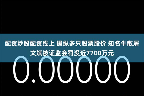 配资炒股配资线上 操纵多只股票股价 知名牛散屠文斌被证监会罚没近7700万元