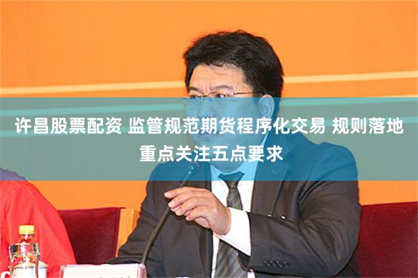 许昌股票配资 监管规范期货程序化交易 规则落地 重点关注五点要求