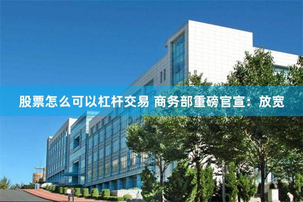 股票怎么可以杠杆交易 商务部重磅官宣：放宽