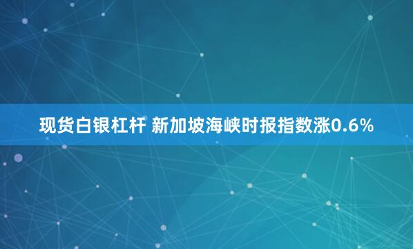 现货白银杠杆 新加坡海峡时报指数涨0.6%