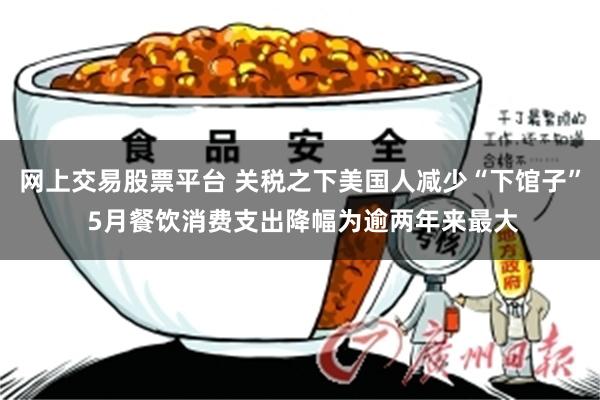 网上交易股票平台 关税之下美国人减少“下馆子” 5月餐饮消费支出降幅为逾两年来最大