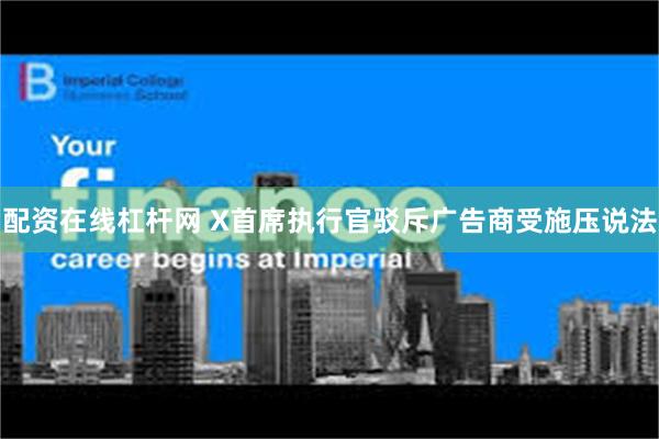 配资在线杠杆网 X首席执行官驳斥广告商受施压说法