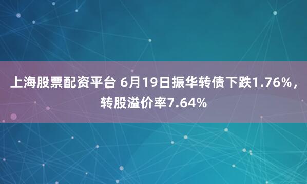 上海股票配资平台 6月19日振华转债下跌1.76%，转股溢价率7.64%