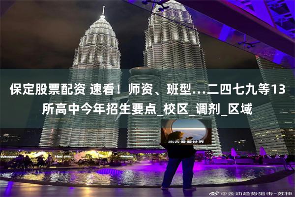保定股票配资 速看！师资、班型…二四七九等13所高中今年招生要点_校区_调剂_区域