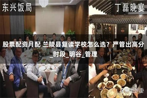 股票配资月配 兰陵县复读学校怎么选？严管出高分_时段_明谷_管理