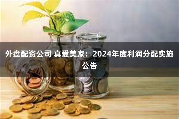 外盘配资公司 真爱美家：2024年度利润分配实施公告