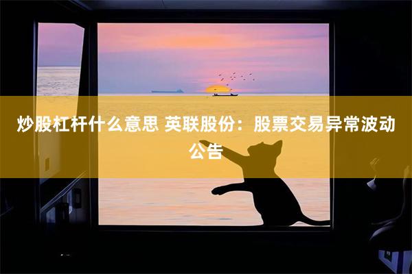 炒股杠杆什么意思 英联股份：股票交易异常波动公告