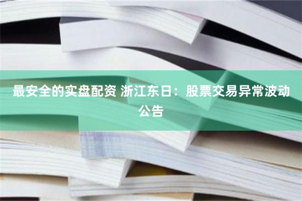最安全的实盘配资 浙江东日：股票交易异常波动公告