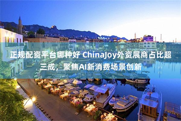 正规配资平台哪种好 ChinaJoy外资展商占比超三成，聚焦AI新消费场景创新