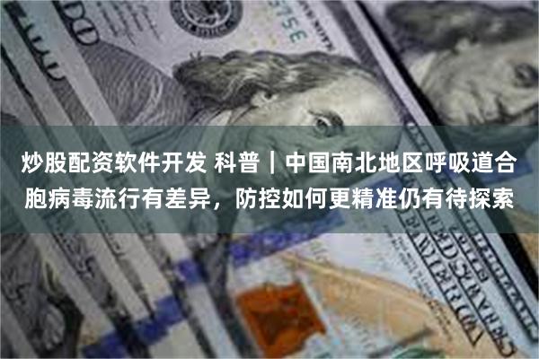 炒股配资软件开发 科普｜中国南北地区呼吸道合胞病毒流行有差异，防控如何更精准仍有待探索