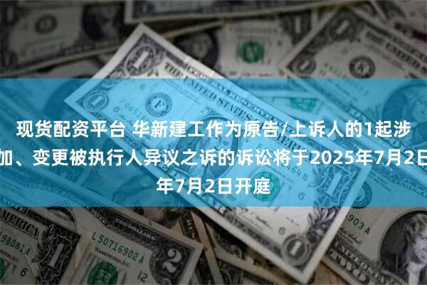 现货配资平台 华新建工作为原告/上诉人的1起涉及追加、变更被执行人异议之诉的诉讼将于2025年7月2日开庭