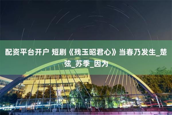 配资平台开户 短剧《残玉昭君心》当春乃发生_楚弦_苏季_因为