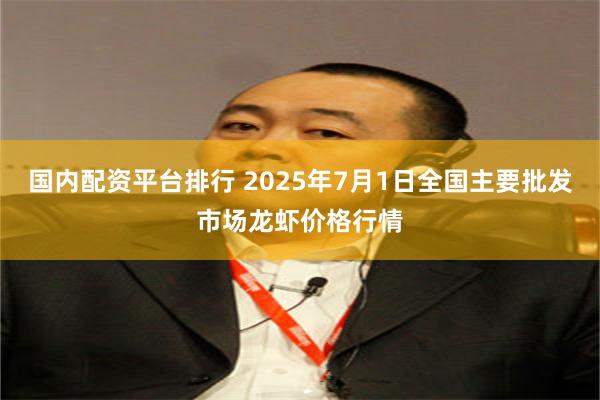国内配资平台排行 2025年7月1日全国主要批发市场龙虾价格行情