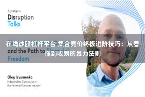 在线炒股杠杆平台 集合竞价终极进阶技巧：从看懂到收割的暴力法则